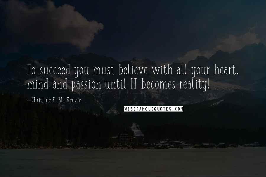 Christine E. MacKenzie Quotes: To succeed you must believe with all your heart, mind and passion until IT becomes reality!