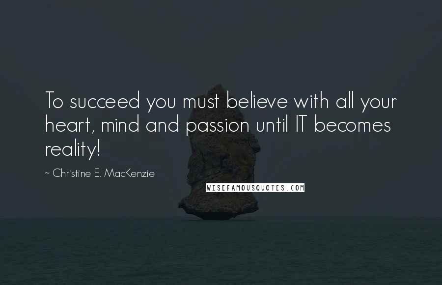 Christine E. MacKenzie Quotes: To succeed you must believe with all your heart, mind and passion until IT becomes reality!