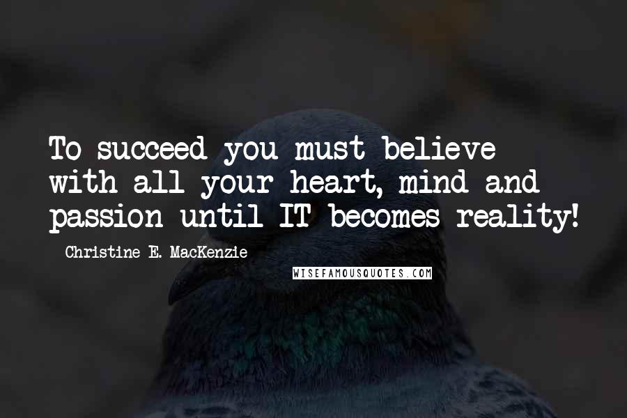 Christine E. MacKenzie Quotes: To succeed you must believe with all your heart, mind and passion until IT becomes reality!