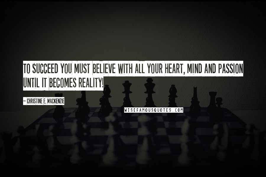 Christine E. MacKenzie Quotes: To succeed you must believe with all your heart, mind and passion until IT becomes reality!