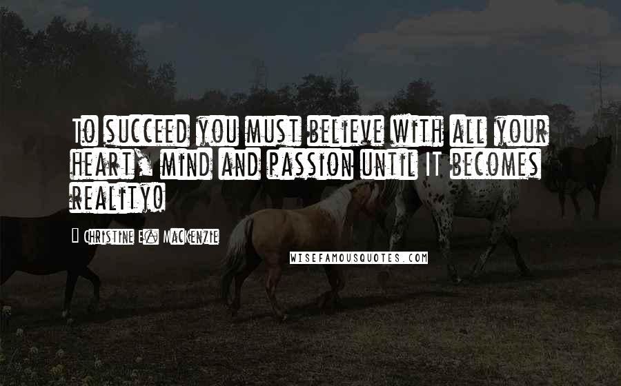 Christine E. MacKenzie Quotes: To succeed you must believe with all your heart, mind and passion until IT becomes reality!