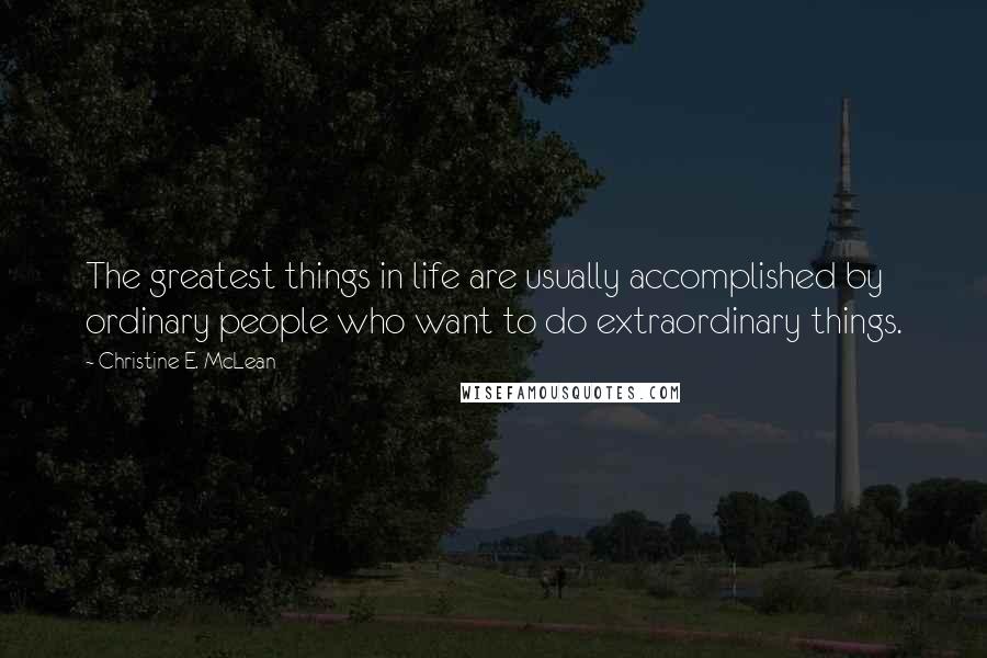 Christine E. McLean Quotes: The greatest things in life are usually accomplished by ordinary people who want to do extraordinary things.