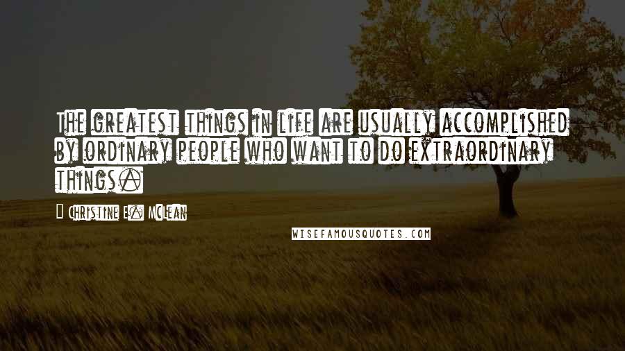 Christine E. McLean Quotes: The greatest things in life are usually accomplished by ordinary people who want to do extraordinary things.