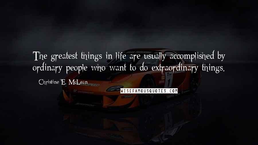 Christine E. McLean Quotes: The greatest things in life are usually accomplished by ordinary people who want to do extraordinary things.