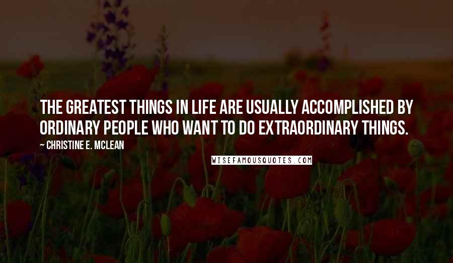 Christine E. McLean Quotes: The greatest things in life are usually accomplished by ordinary people who want to do extraordinary things.