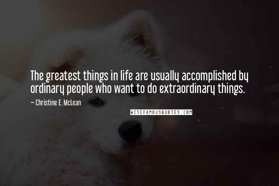 Christine E. McLean Quotes: The greatest things in life are usually accomplished by ordinary people who want to do extraordinary things.