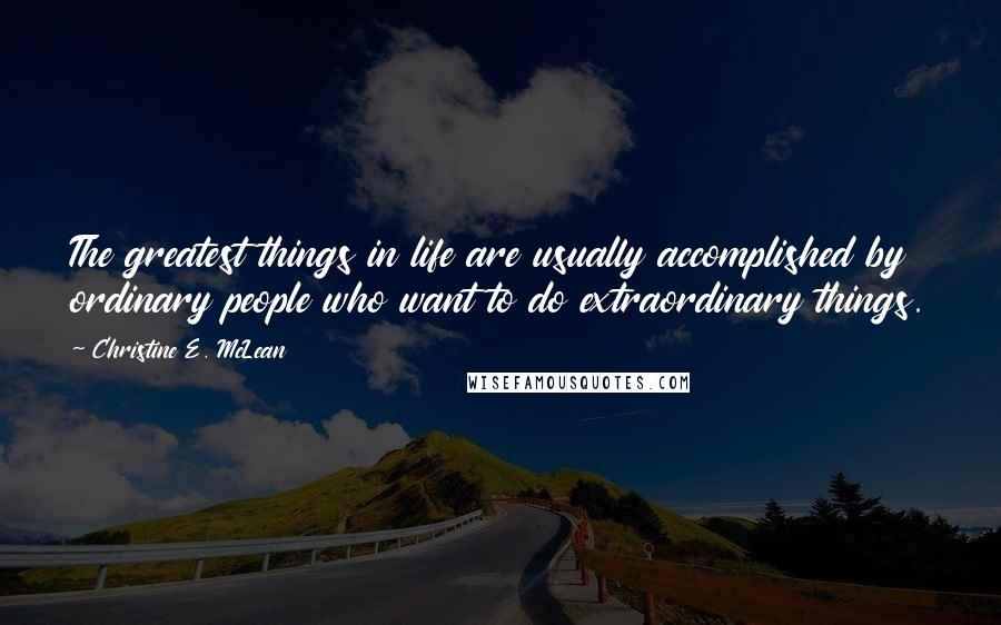 Christine E. McLean Quotes: The greatest things in life are usually accomplished by ordinary people who want to do extraordinary things.