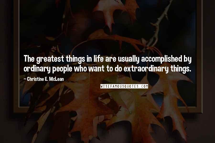 Christine E. McLean Quotes: The greatest things in life are usually accomplished by ordinary people who want to do extraordinary things.