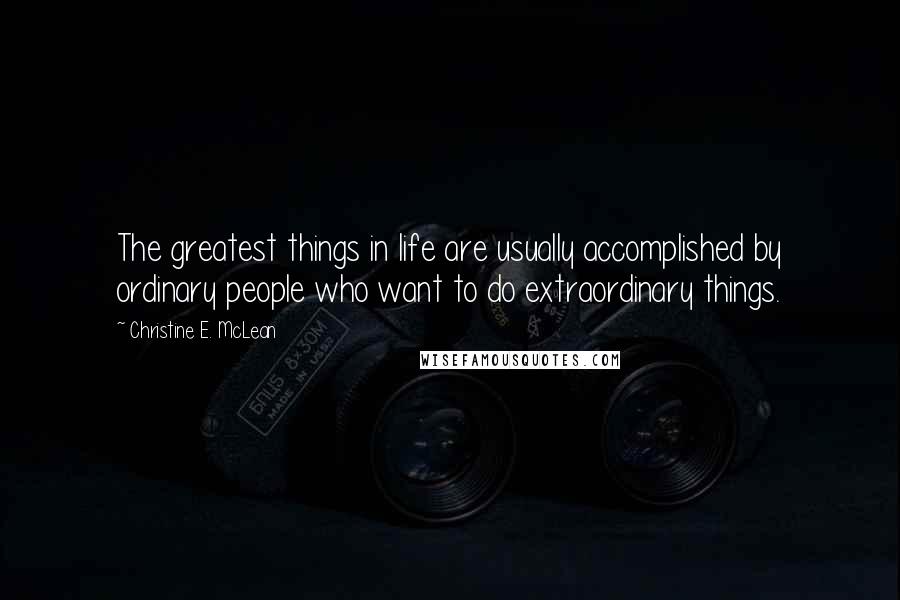 Christine E. McLean Quotes: The greatest things in life are usually accomplished by ordinary people who want to do extraordinary things.