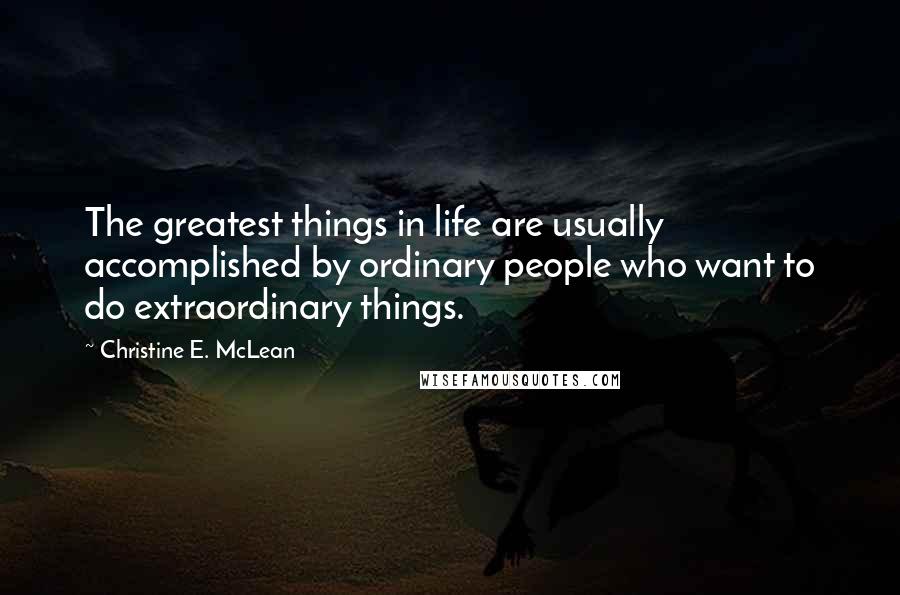 Christine E. McLean Quotes: The greatest things in life are usually accomplished by ordinary people who want to do extraordinary things.