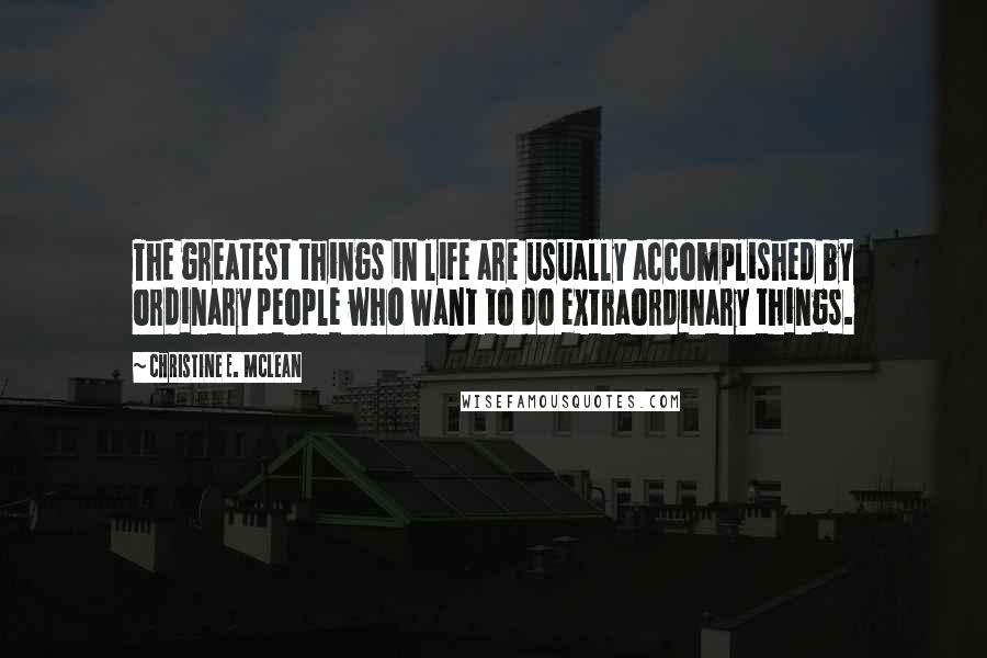 Christine E. McLean Quotes: The greatest things in life are usually accomplished by ordinary people who want to do extraordinary things.