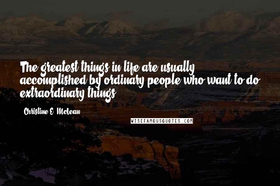 Christine E. McLean Quotes: The greatest things in life are usually accomplished by ordinary people who want to do extraordinary things.