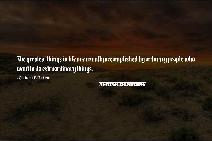 Christine E. McLean Quotes: The greatest things in life are usually accomplished by ordinary people who want to do extraordinary things.