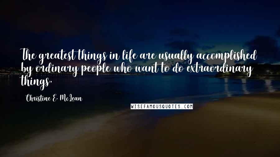 Christine E. McLean Quotes: The greatest things in life are usually accomplished by ordinary people who want to do extraordinary things.