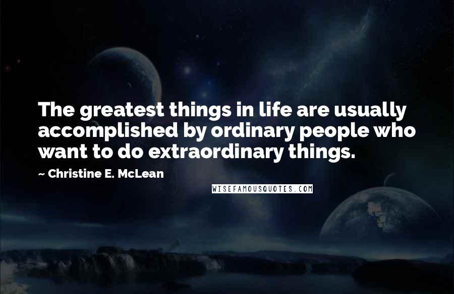 Christine E. McLean Quotes: The greatest things in life are usually accomplished by ordinary people who want to do extraordinary things.