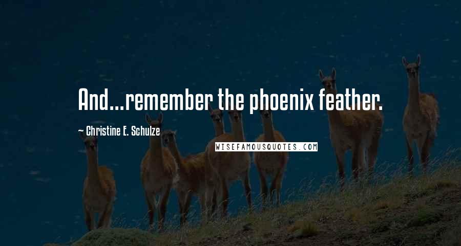 Christine E. Schulze Quotes: And...remember the phoenix feather.