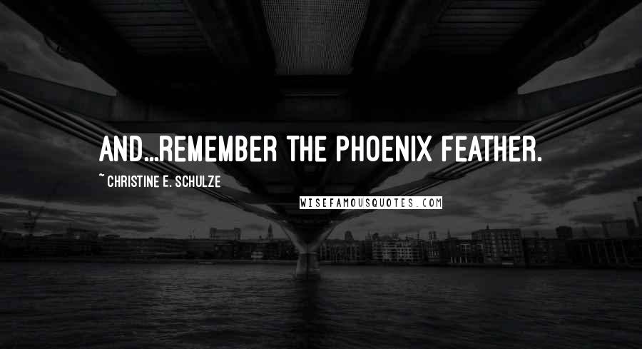 Christine E. Schulze Quotes: And...remember the phoenix feather.