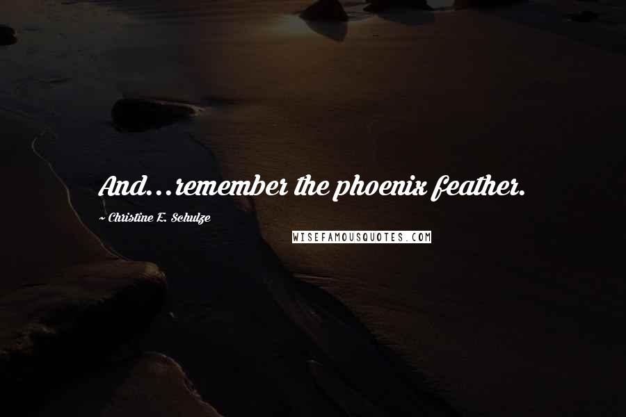 Christine E. Schulze Quotes: And...remember the phoenix feather.