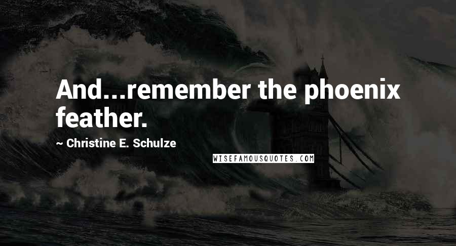 Christine E. Schulze Quotes: And...remember the phoenix feather.