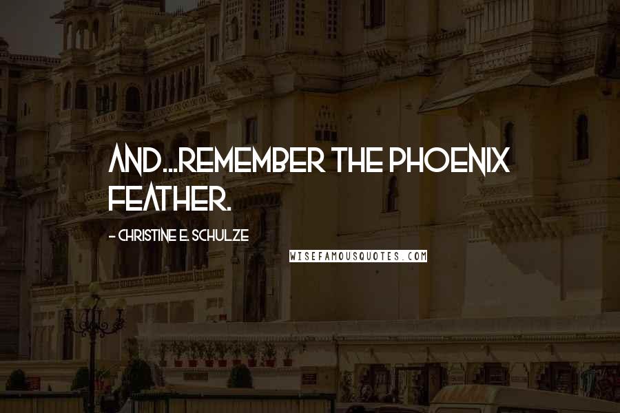 Christine E. Schulze Quotes: And...remember the phoenix feather.