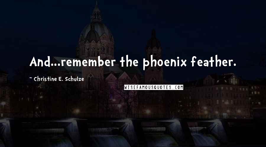 Christine E. Schulze Quotes: And...remember the phoenix feather.