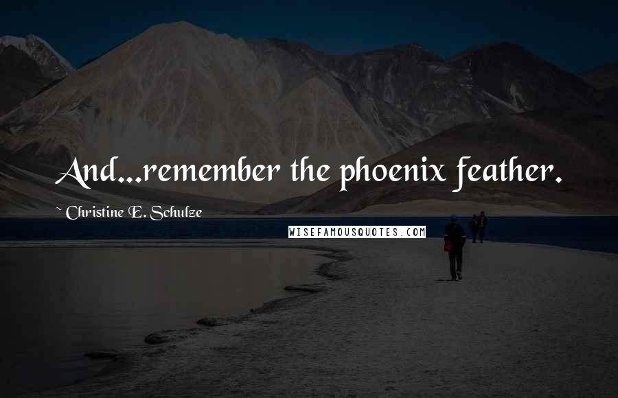 Christine E. Schulze Quotes: And...remember the phoenix feather.