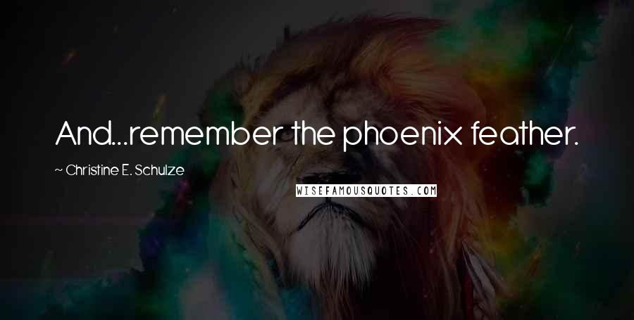 Christine E. Schulze Quotes: And...remember the phoenix feather.