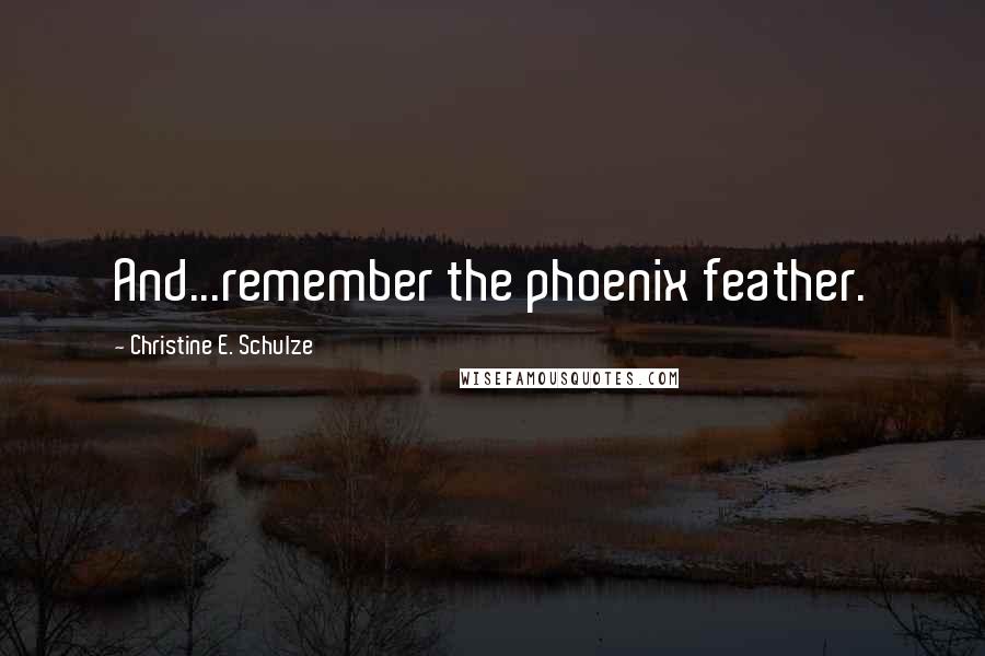 Christine E. Schulze Quotes: And...remember the phoenix feather.