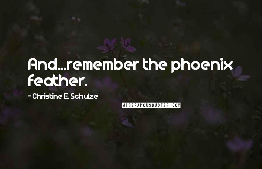 Christine E. Schulze Quotes: And...remember the phoenix feather.