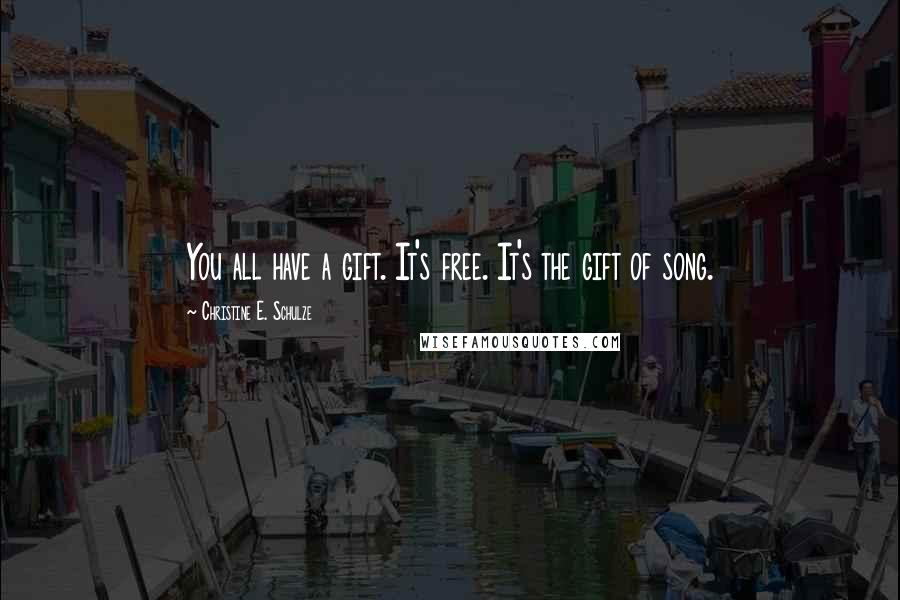 Christine E. Schulze Quotes: You all have a gift. It's free. It's the gift of song.