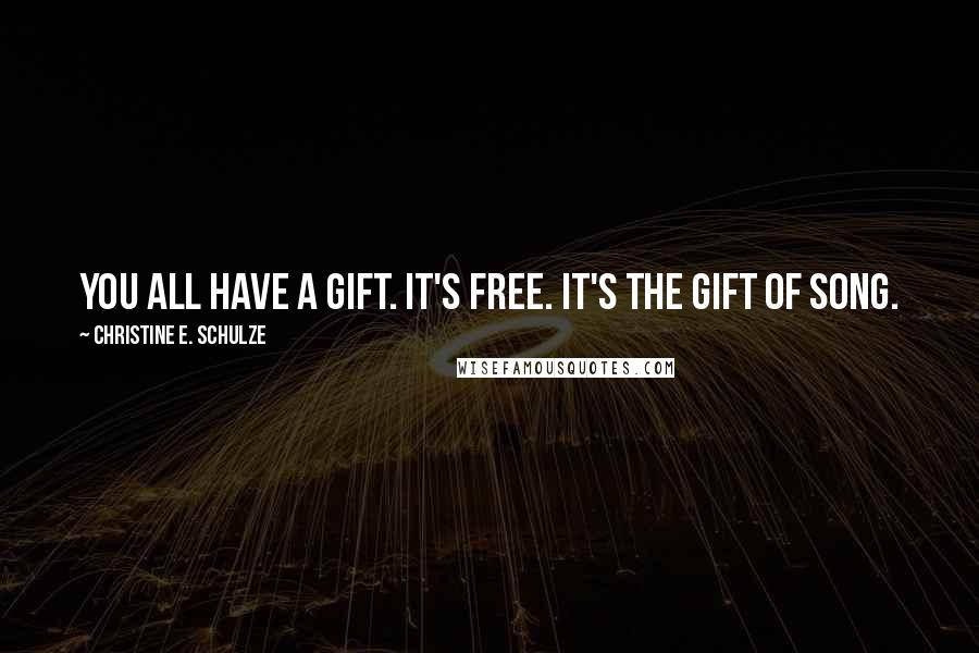 Christine E. Schulze Quotes: You all have a gift. It's free. It's the gift of song.