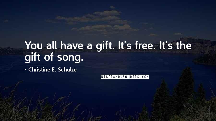 Christine E. Schulze Quotes: You all have a gift. It's free. It's the gift of song.