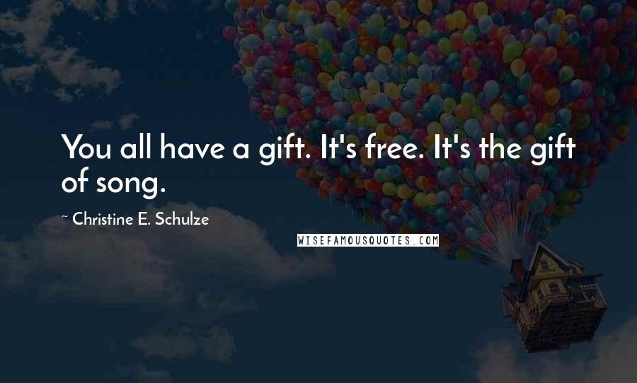 Christine E. Schulze Quotes: You all have a gift. It's free. It's the gift of song.