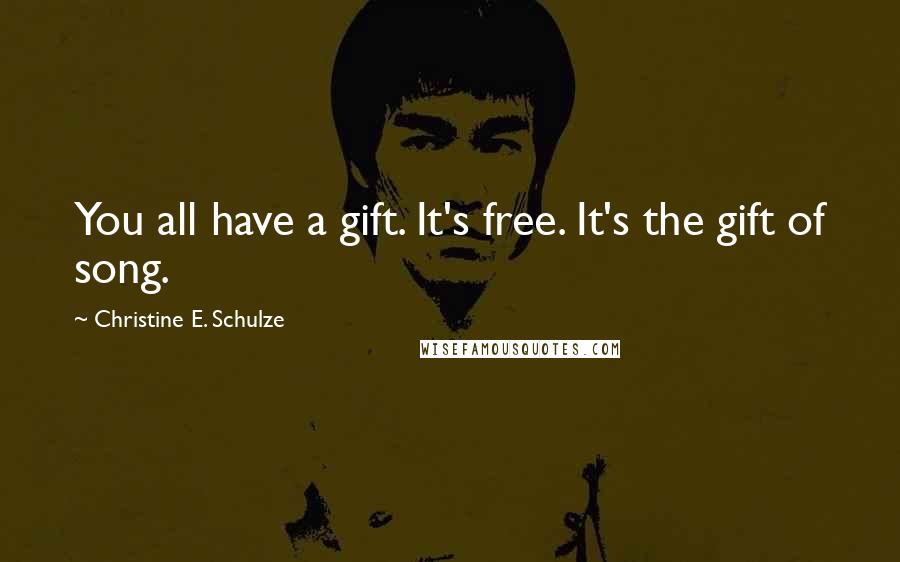 Christine E. Schulze Quotes: You all have a gift. It's free. It's the gift of song.