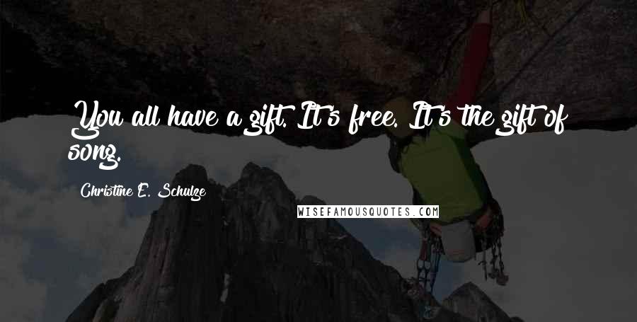 Christine E. Schulze Quotes: You all have a gift. It's free. It's the gift of song.