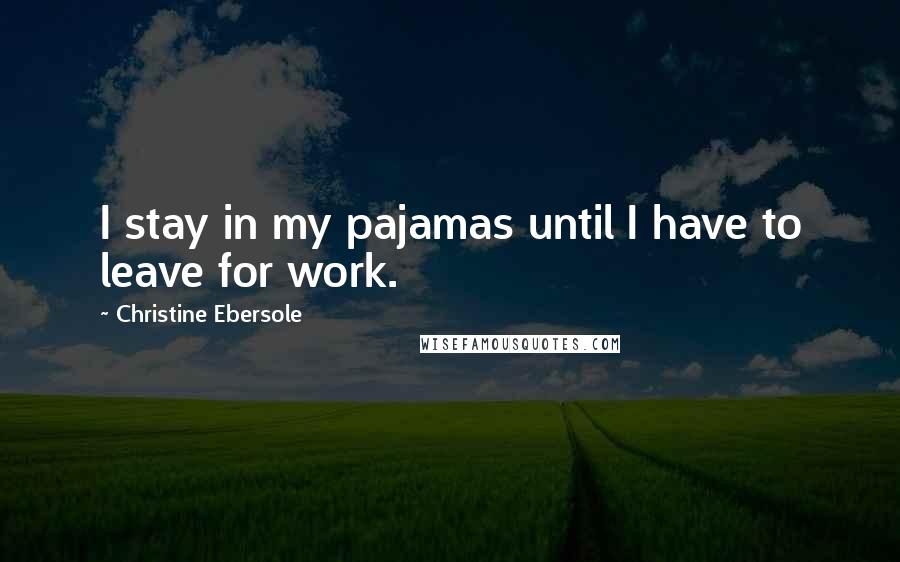 Christine Ebersole Quotes: I stay in my pajamas until I have to leave for work.