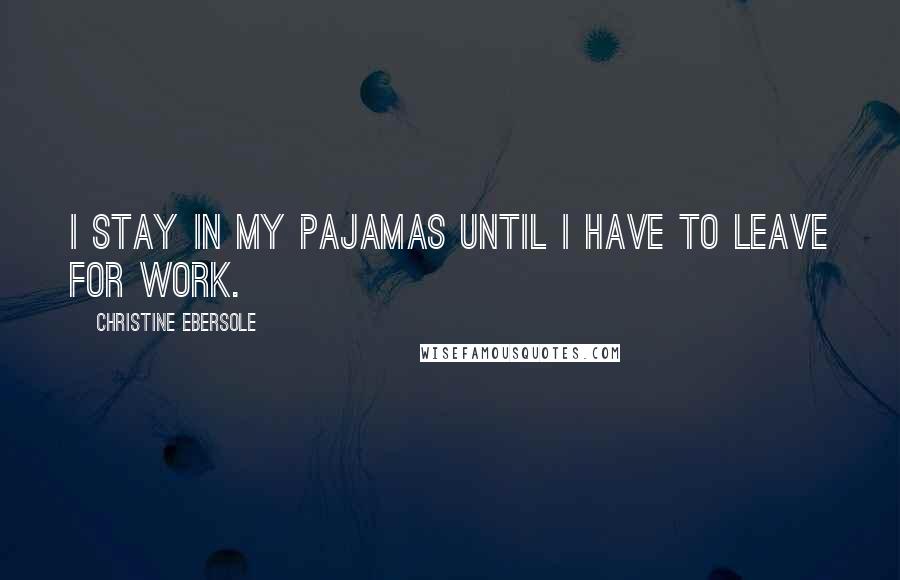 Christine Ebersole Quotes: I stay in my pajamas until I have to leave for work.