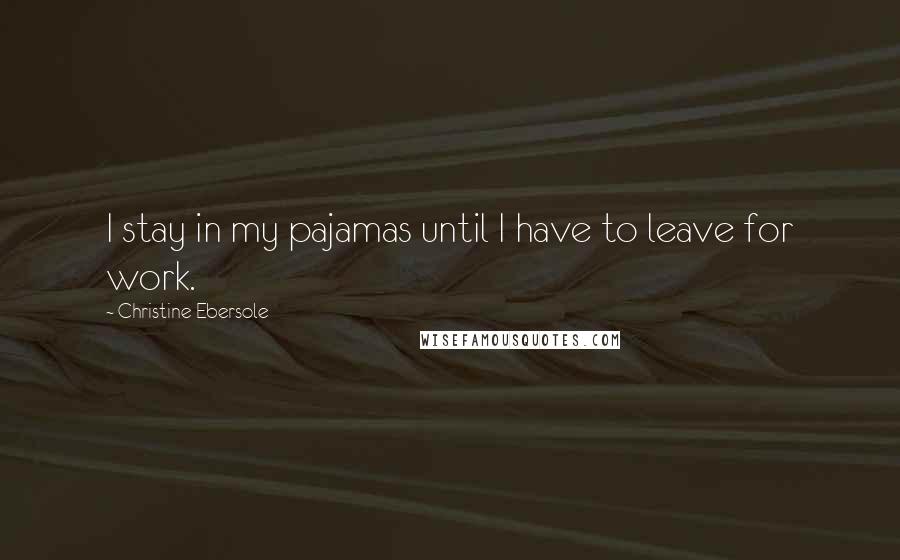 Christine Ebersole Quotes: I stay in my pajamas until I have to leave for work.