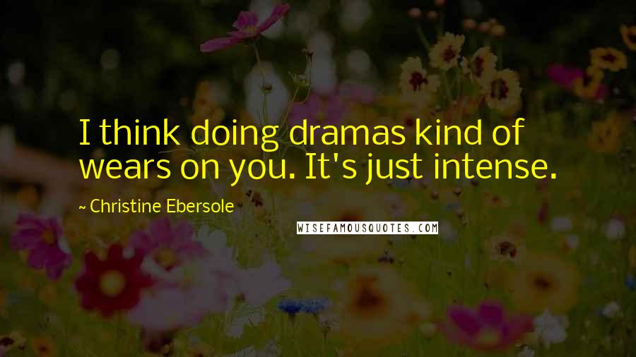 Christine Ebersole Quotes: I think doing dramas kind of wears on you. It's just intense.