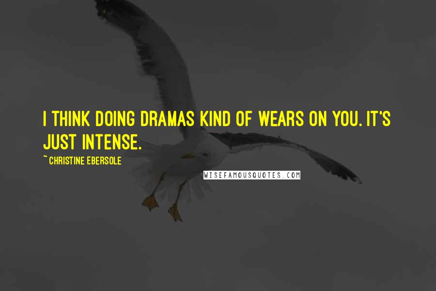 Christine Ebersole Quotes: I think doing dramas kind of wears on you. It's just intense.