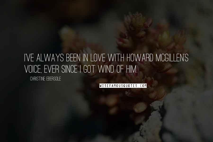 Christine Ebersole Quotes: I've always been in love with Howard McGillen's voice, ever since I got wind of him.