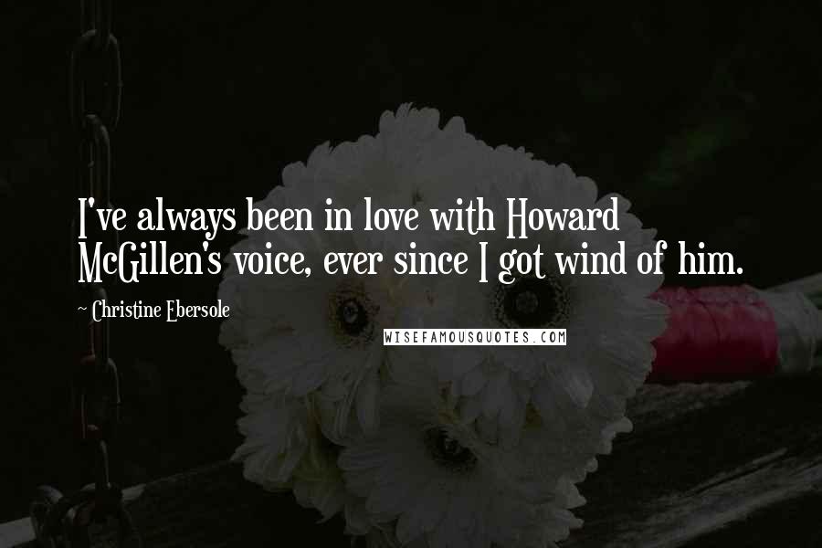 Christine Ebersole Quotes: I've always been in love with Howard McGillen's voice, ever since I got wind of him.