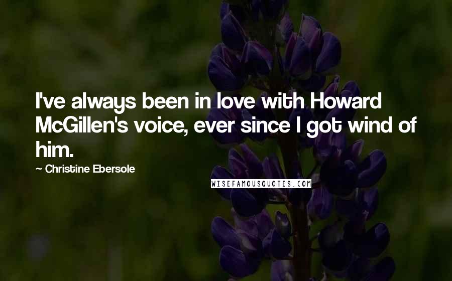 Christine Ebersole Quotes: I've always been in love with Howard McGillen's voice, ever since I got wind of him.