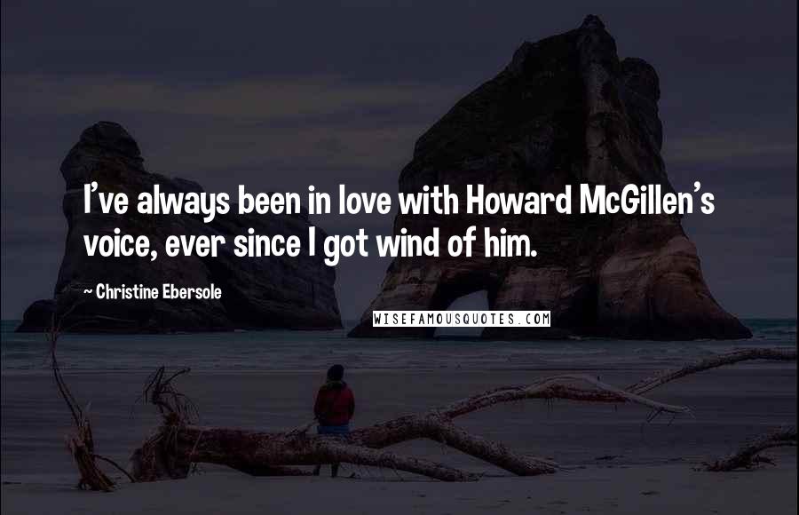 Christine Ebersole Quotes: I've always been in love with Howard McGillen's voice, ever since I got wind of him.