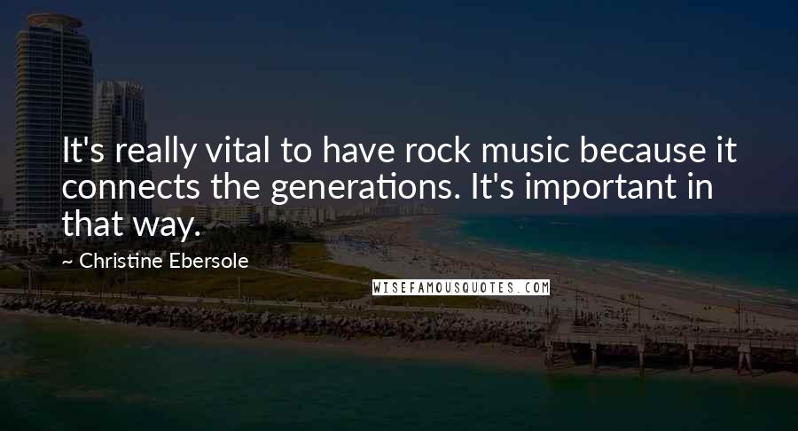 Christine Ebersole Quotes: It's really vital to have rock music because it connects the generations. It's important in that way.
