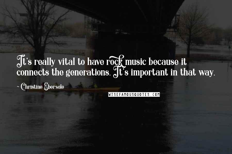 Christine Ebersole Quotes: It's really vital to have rock music because it connects the generations. It's important in that way.