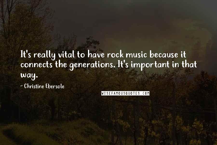 Christine Ebersole Quotes: It's really vital to have rock music because it connects the generations. It's important in that way.