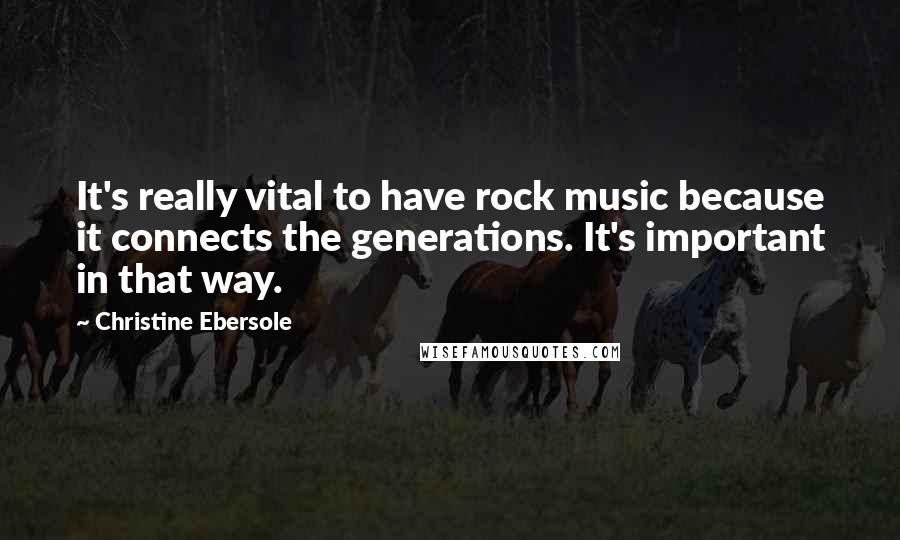 Christine Ebersole Quotes: It's really vital to have rock music because it connects the generations. It's important in that way.