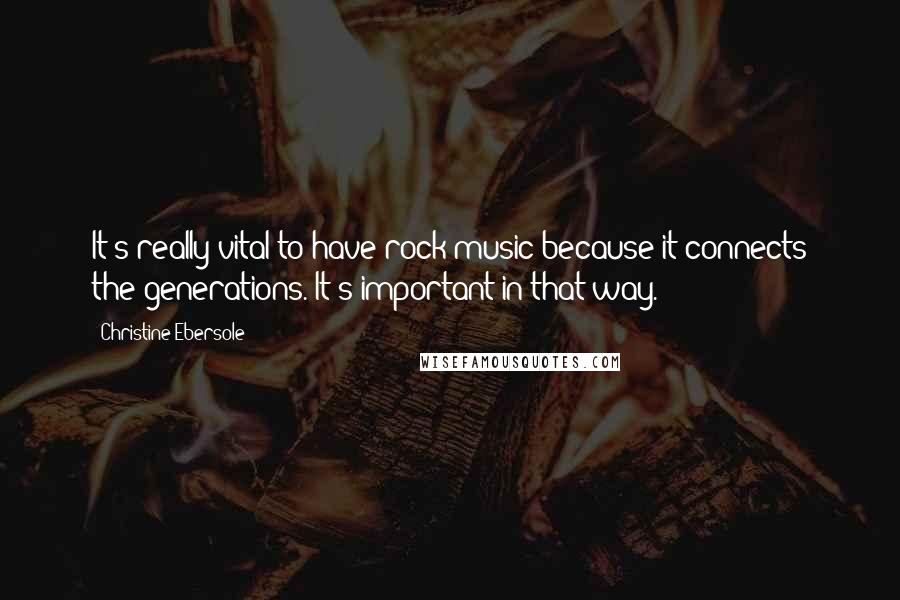 Christine Ebersole Quotes: It's really vital to have rock music because it connects the generations. It's important in that way.