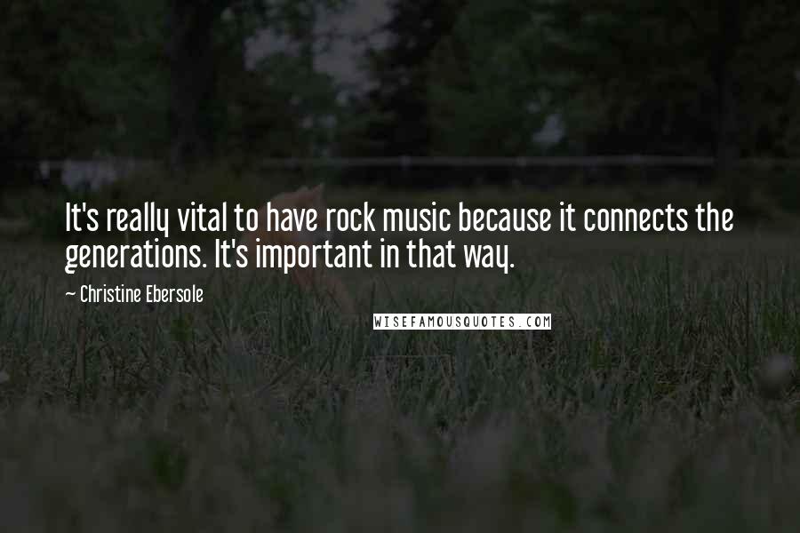 Christine Ebersole Quotes: It's really vital to have rock music because it connects the generations. It's important in that way.